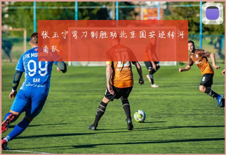 张玉宁弯刀制胜助北京国安逆转河南队