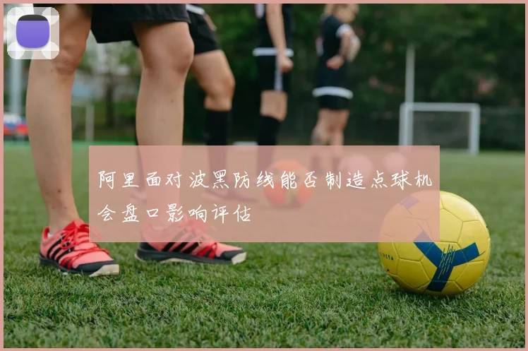 阿里面对波黑防线能否制造点球机会盘口影响评估