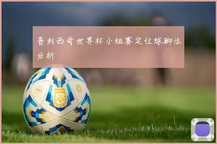 普利西奇世界杯小组赛定位球脚法分析