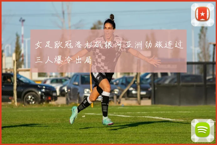 女足欧冠洛杉矶银河亚洲劲旅连过三人爆冷出局