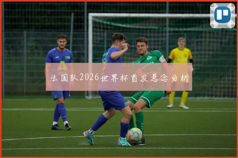 法国队2026世界杯首发悬念分析
