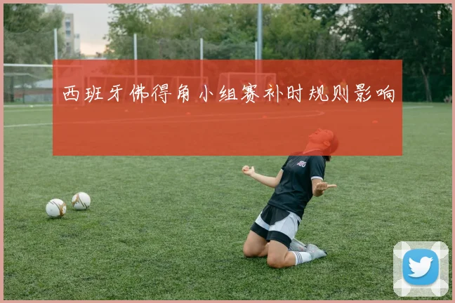 西班牙佛得角小组赛补时规则影响