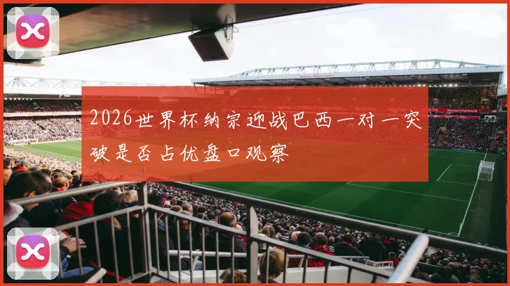 2026世界杯纳宗迎战巴西一对一突破是否占优盘口观察
