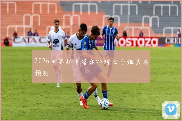 2026世界杯卡塔尔vs瑞士小组头名预测
