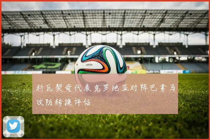 科瓦契奇代表克罗地亚对阵巴拿马攻防转换评估