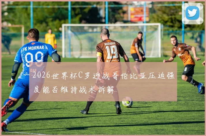 2026世界杯C罗迎战哥伦比亚压迫强度能否维持战术拆解