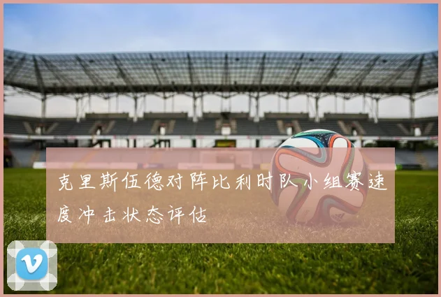 克里斯伍德对阵比利时队小组赛速度冲击状态评估