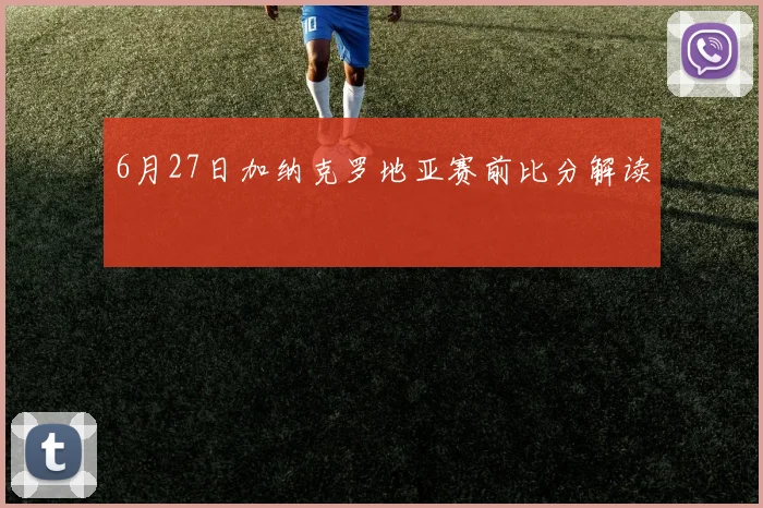 6月27日加纳克罗地亚赛前比分解读