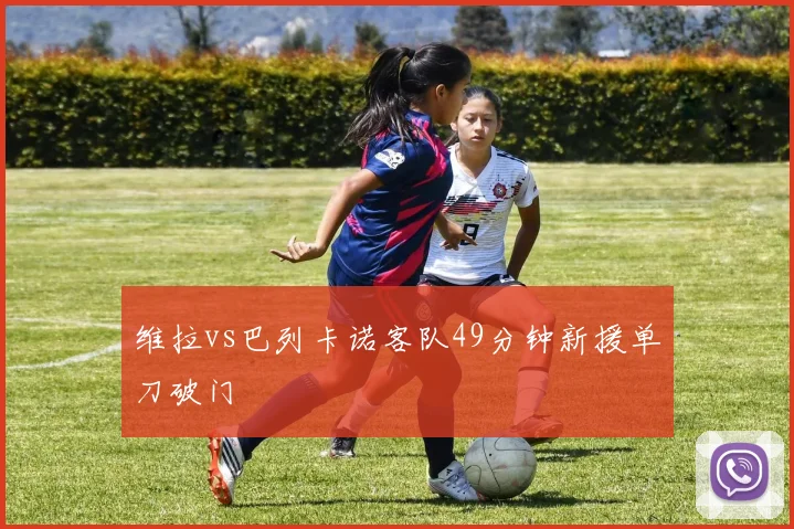 维拉vs巴列卡诺客队49分钟新援单刀破门