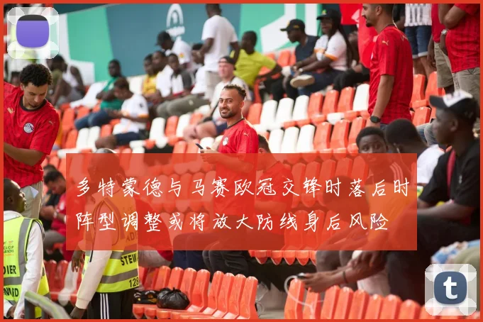 多特蒙德与马赛欧冠交锋时落后时阵型调整或将放大防线身后风险