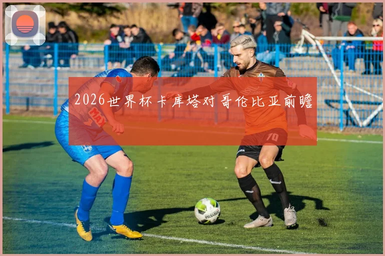 2026世界杯卡库塔对哥伦比亚前瞻
