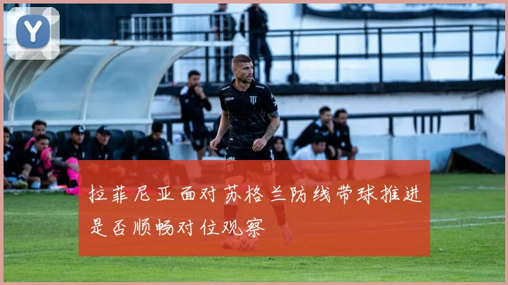 拉菲尼亚面对苏格兰防线带球推进是否顺畅对位观察
