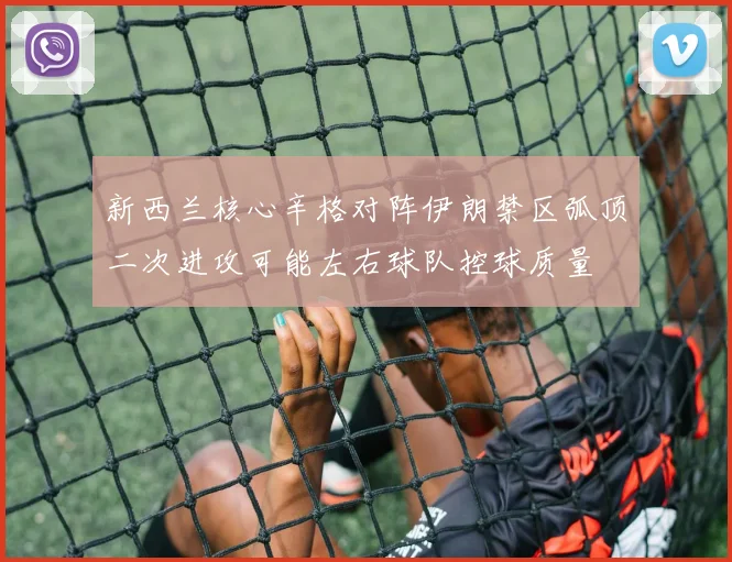 新西兰核心辛格对阵伊朗禁区弧顶二次进攻可能左右球队控球质量