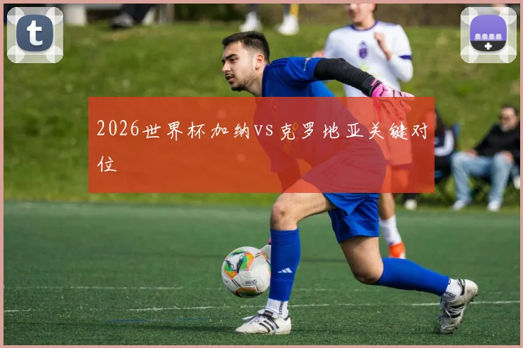 2026世界杯加纳vs克罗地亚关键对位