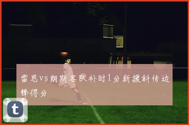 雷恩vs朗斯客队补时1分新援斜传边锋得分
