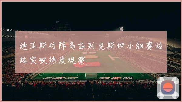 迪亚斯对阵乌兹别克斯坦小组赛边路突破热度观察
