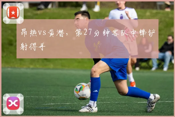 昂热vs黄潜,第27分钟客队中锋铲射得手