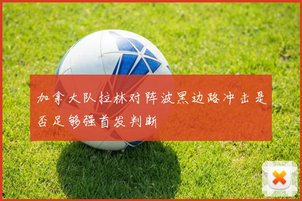 加拿大队拉林对阵波黑边路冲击是否足够强首发判断
