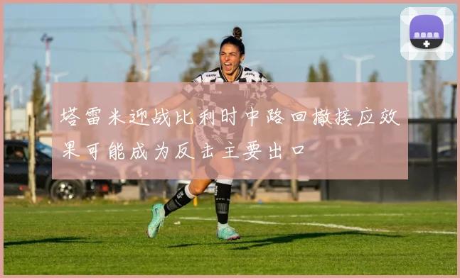 塔雷米迎战比利时中路回撤接应效果可能成为反击主要出口