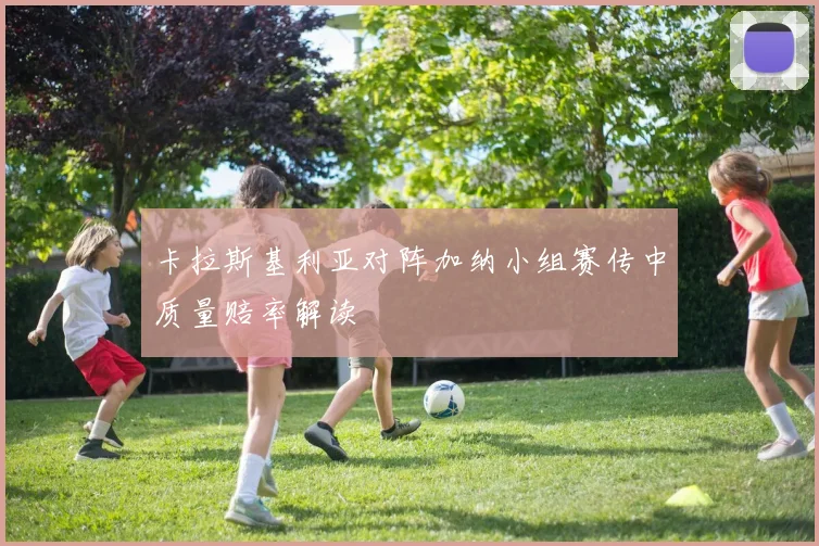 卡拉斯基利亚对阵加纳小组赛传中质量赔率解读