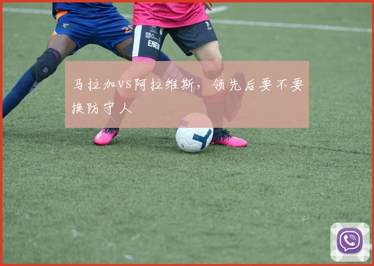 马拉加vs阿拉维斯，领先后要不要换防守人