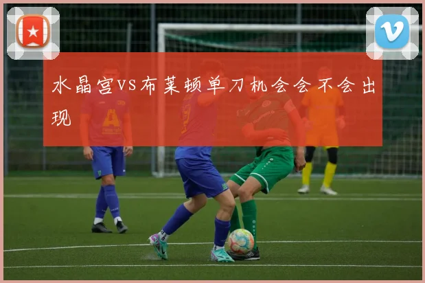 水晶宫vs布莱顿单刀机会会不会出现
