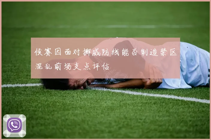 侯赛因面对挪威防线能否制造禁区混乱前场支点评估