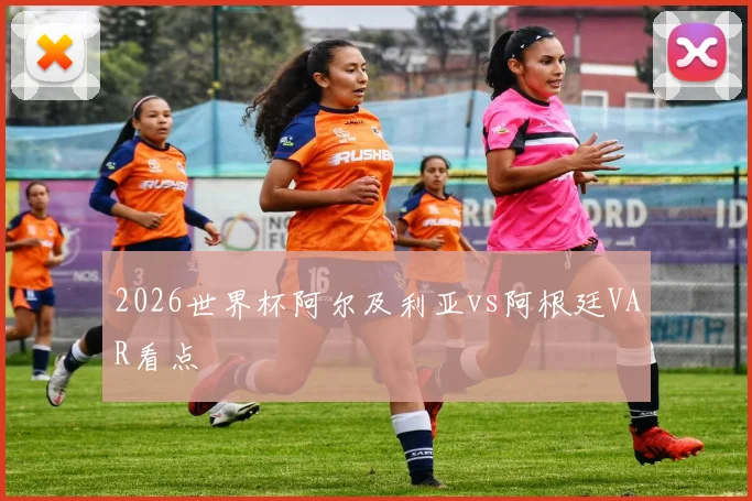 2026世界杯阿尔及利亚vs阿根廷VAR看点