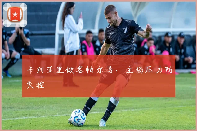 卡利亚里做客帕尔马,主场压力防失控