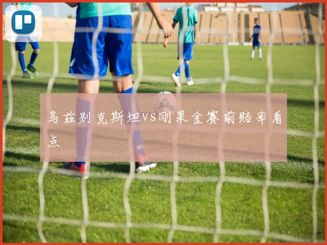 乌兹别克斯坦vs刚果金赛前赔率看点