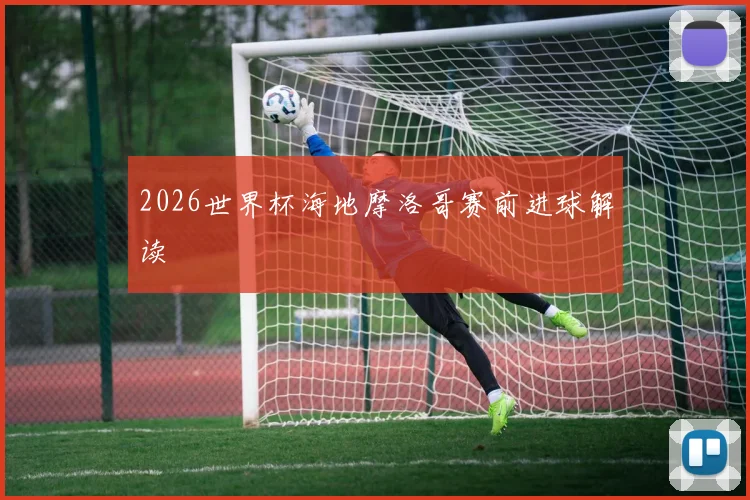 2026世界杯海地摩洛哥赛前进球解读