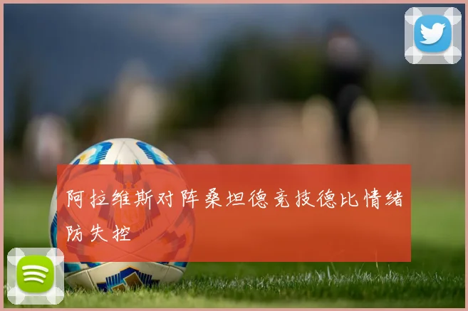 阿拉维斯对阵桑坦德竞技德比情绪防失控