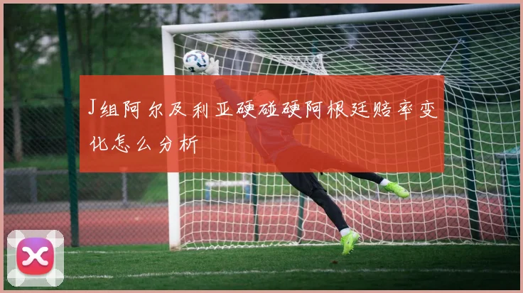 J组阿尔及利亚硬碰硬阿根廷赔率变化怎么分析