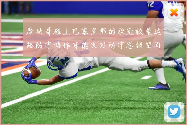 摩纳哥碰上巴塞罗那的欧冠较量边路防守协作可能决定防守容错空间