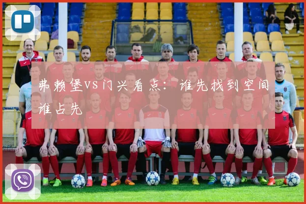 弗赖堡vs门兴看点：谁先找到空间谁占先