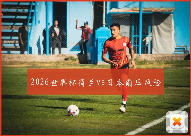2026世界杯荷兰vs日本前压风险