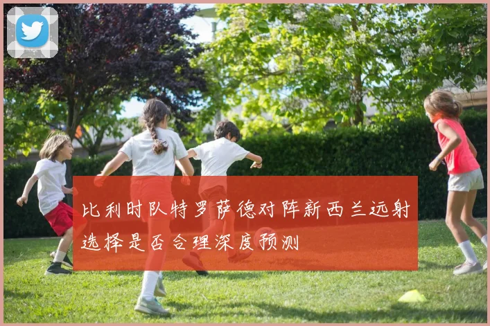 比利时队特罗萨德对阵新西兰远射选择是否合理深度预测