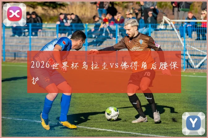 2026世界杯乌拉圭vs佛得角后腰保护