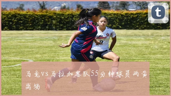 马竞vs马拉加客队55分钟球员两黄离场