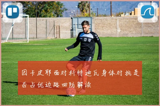因卡皮耶面对科特迪瓦身体对抗是否占优边路回防解读