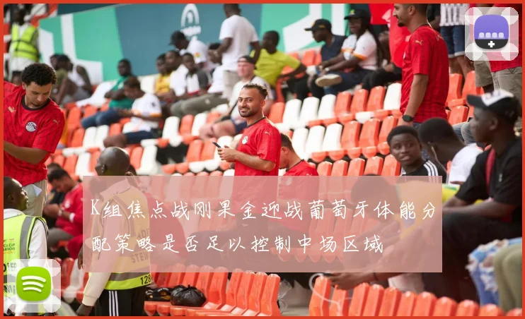 K组焦点战刚果金迎战葡萄牙体能分配策略是否足以控制中场区域