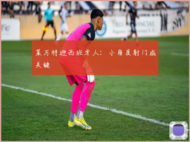 莱万特迎西班牙人：小角度射门成关键