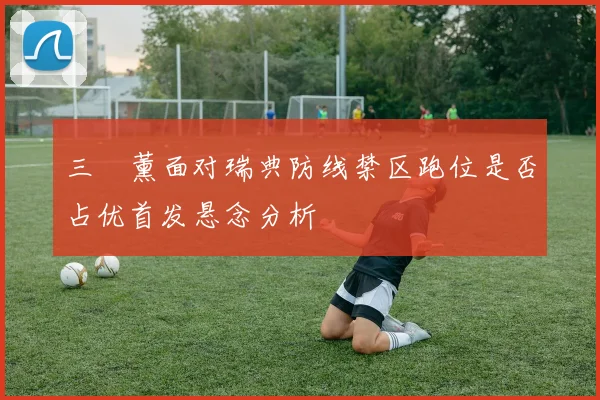 三笘薰面对瑞典防线禁区跑位是否占优首发悬念分析