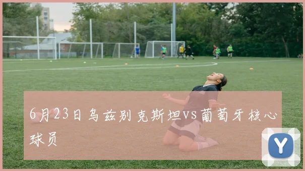 6月23日乌兹别克斯坦vs葡萄牙核心球员