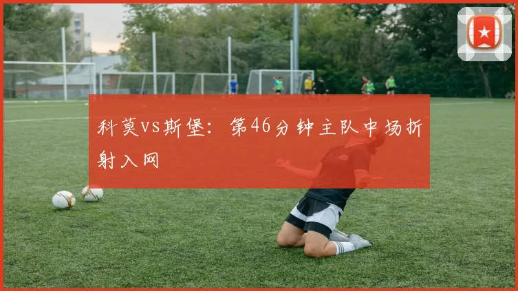 科莫vs斯堡：第46分钟主队中场折射入网