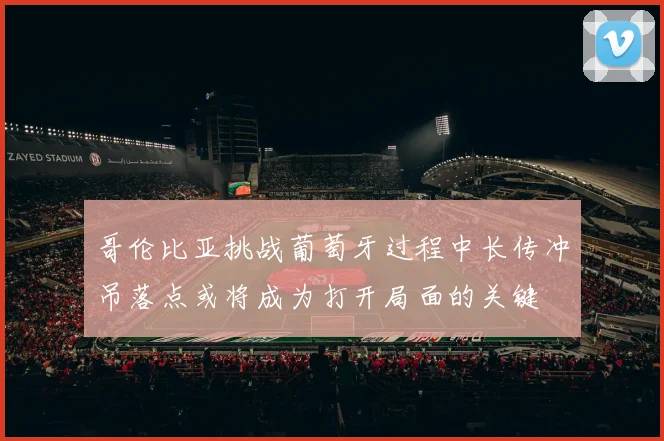 哥伦比亚挑战葡萄牙过程中长传冲吊落点或将成为打开局面的关键