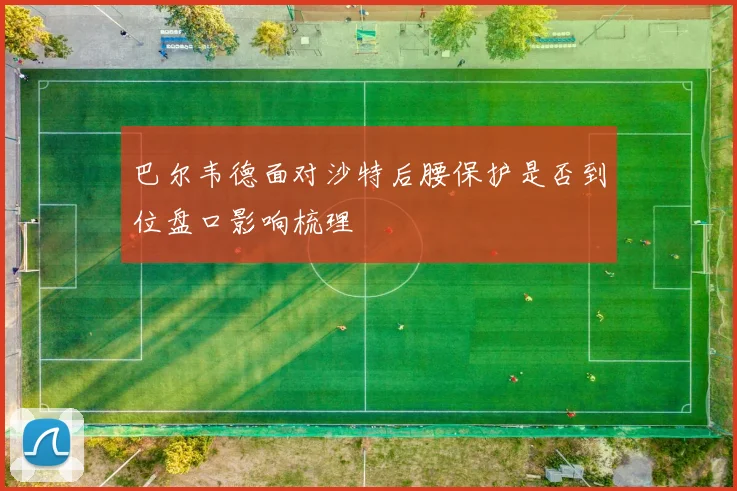 巴尔韦德面对沙特后腰保护是否到位盘口影响梳理