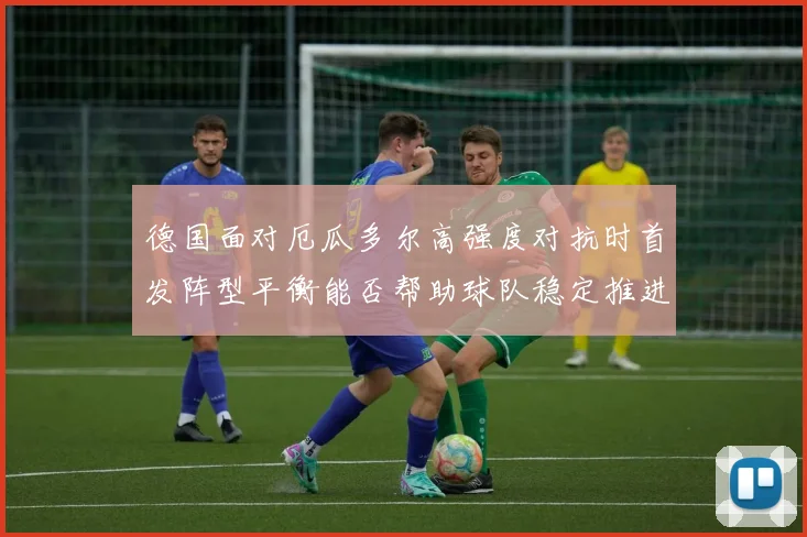 德国面对厄瓜多尔高强度对抗时首发阵型平衡能否帮助球队稳定推进