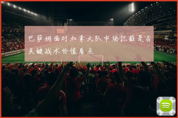 巴萨姆面对加拿大队中场拦截是否关键战术价值看点
